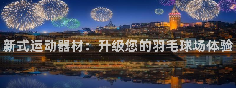 征途国际平台假的吗是真的吗:新式运动器材:升级您的羽毛球场体